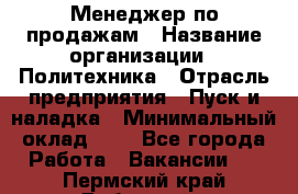 Менеджер по продажам › Название организации ­ Политехника › Отрасль предприятия ­ Пуск и наладка › Минимальный оклад ­ 1 - Все города Работа » Вакансии   . Пермский край,Добрянка г.